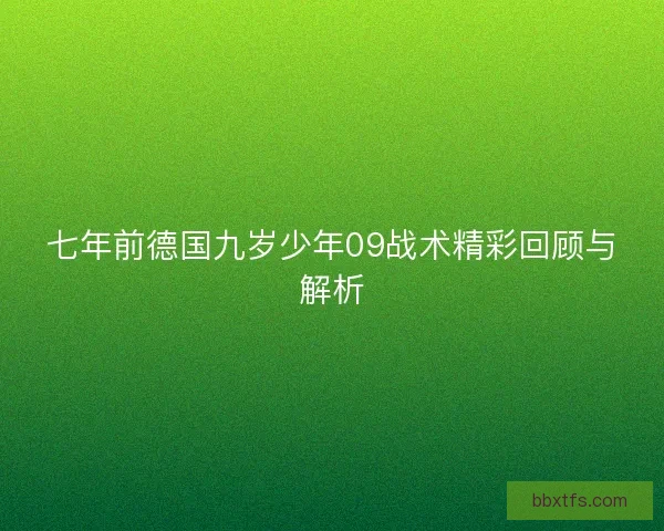 七年前德国九岁少年09战术精彩回顾与解析