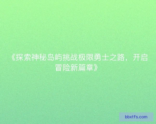 《探索神秘岛屿挑战极限勇士之路，开启冒险新篇章》