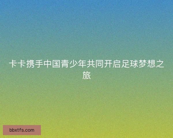 卡卡携手中国青少年共同开启足球梦想之旅