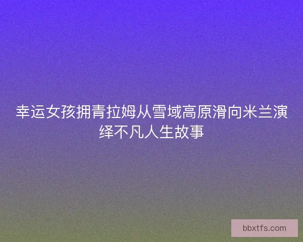 幸运女孩拥青拉姆从雪域高原滑向米兰演绎不凡人生故事