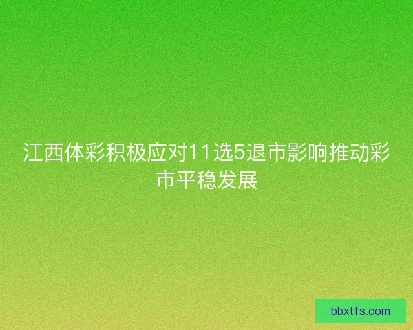 江西体彩积极应对11选5退市影响推动彩市平稳发展