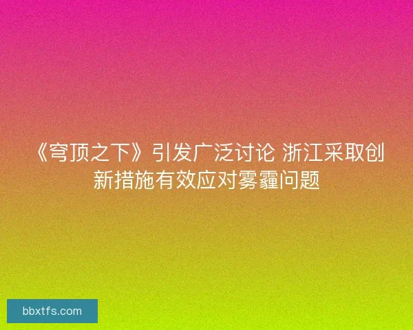 《穹顶之下》引发广泛讨论 浙江采取创新措施有效应对雾霾问题