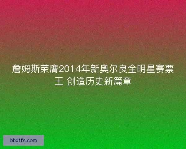 詹姆斯荣膺2014年新奥尔良全明星赛票王 创造历史新篇章