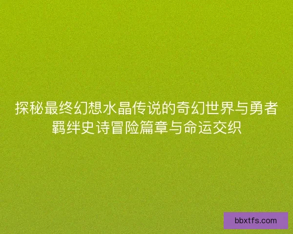 探秘最终幻想水晶传说的奇幻世界与勇者羁绊史诗冒险篇章与命运交织