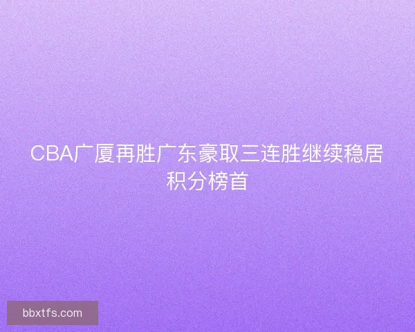 CBA广厦再胜广东豪取三连胜继续稳居积分榜首