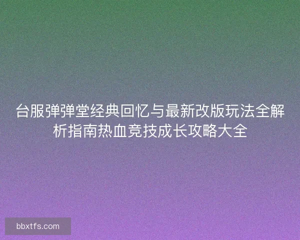 台服弹弹堂经典回忆与最新改版玩法全解析指南热血竞技成长攻略大全