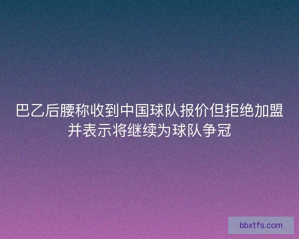 巴乙后腰称收到中国球队报价但拒绝加盟并表示将继续为球队争冠