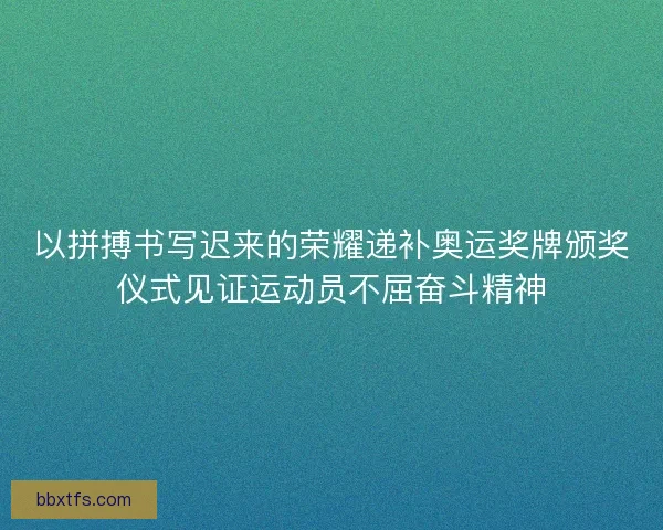 以拼搏书写迟来的荣耀递补奥运奖牌颁奖仪式见证运动员不屈奋斗精神