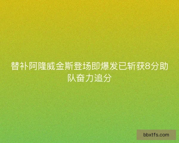 替补阿隆威金斯登场即爆发已斩获8分助队奋力追分