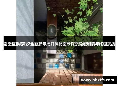 别墅互换游戏2全新篇章揭开神秘面纱探索隐藏剧情与终极挑战