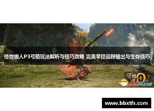 怪物猎人P3弓箭玩法解析与技巧攻略 完美掌控远程输出与生存技巧
